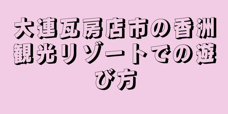 大連瓦房店市の香洲観光リゾートでの遊び方