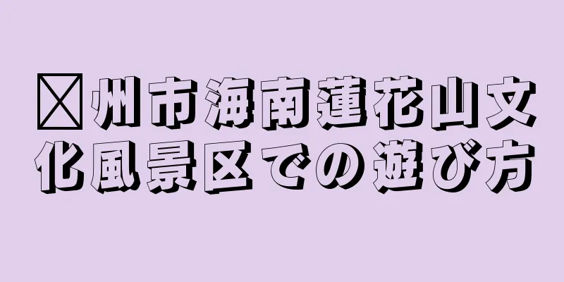 儋州市海南蓮花山文化風景区での遊び方