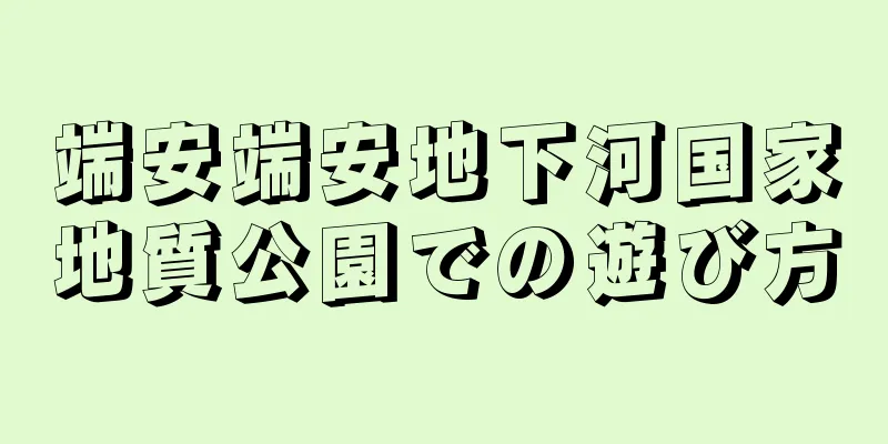 端安端安地下河国家地質公園での遊び方