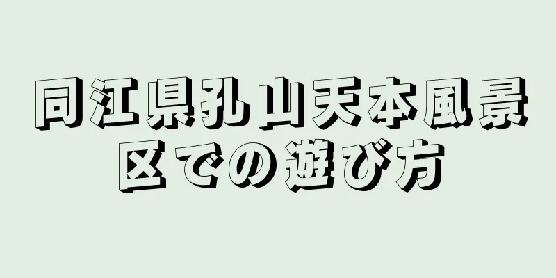同江県孔山天本風景区での遊び方