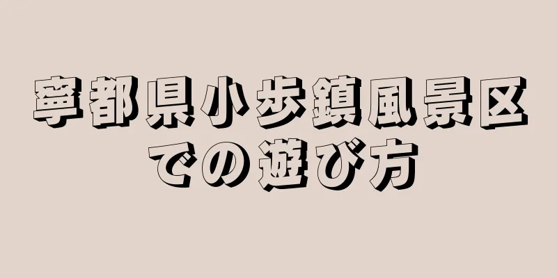 寧都県小歩鎮風景区での遊び方