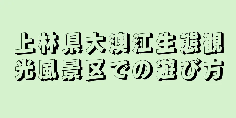 上林県大澳江生態観光風景区での遊び方