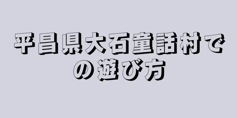 平昌県大石童話村での遊び方