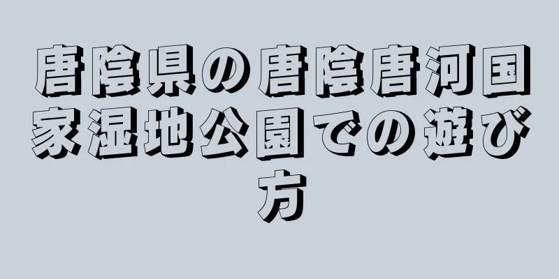 唐陰県の唐陰唐河国家湿地公園での遊び方
