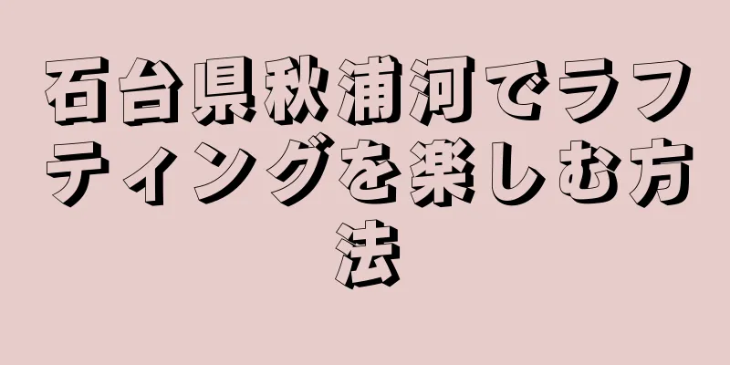 石台県秋浦河でラフティングを楽しむ方法