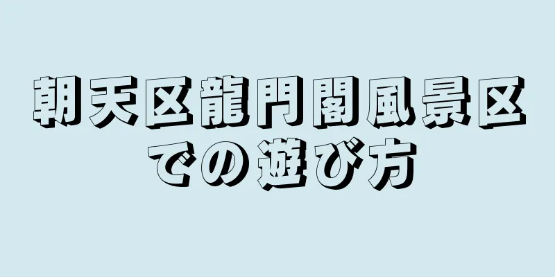 朝天区龍門閣風景区での遊び方