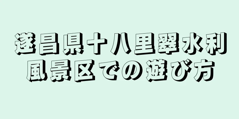 遂昌県十八里翠水利風景区での遊び方