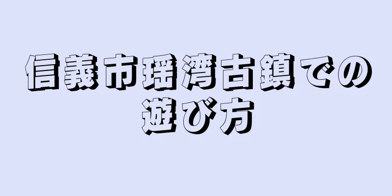 信義市瑶湾古鎮での遊び方