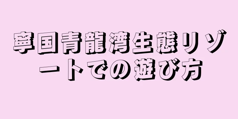 寧国青龍湾生態リゾートでの遊び方
