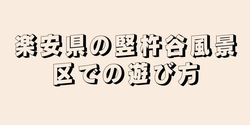 楽安県の竪杵谷風景区での遊び方