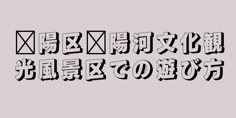 浔陽区浔陽河文化観光風景区での遊び方