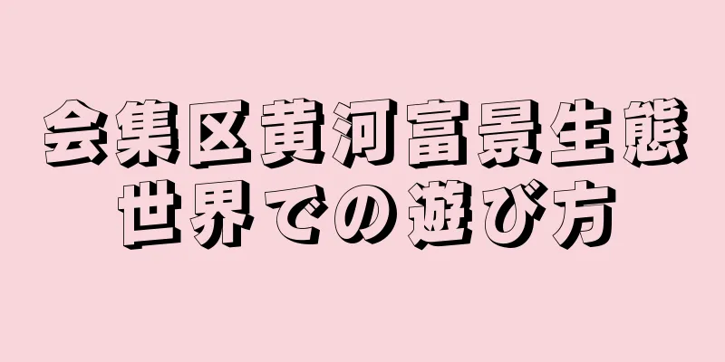 会集区黄河富景生態世界での遊び方