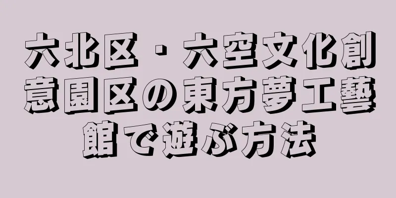 六北区・六空文化創意園区の東方夢工藝館で遊ぶ方法