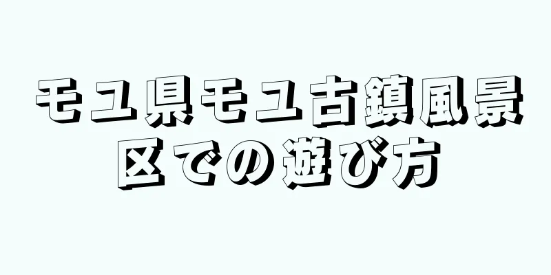 モユ県モユ古鎮風景区での遊び方