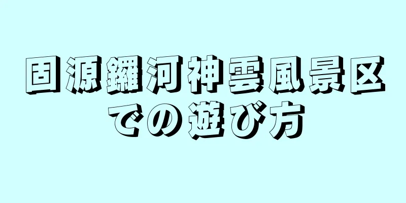 固源鑼河神雲風景区での遊び方
