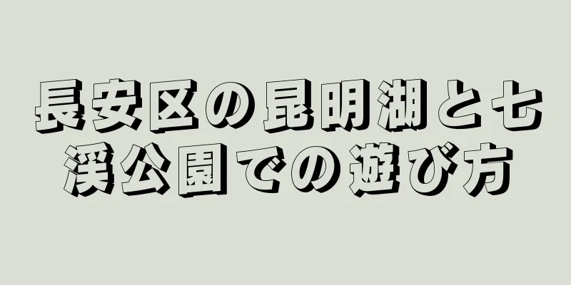 長安区の昆明湖と七渓公園での遊び方