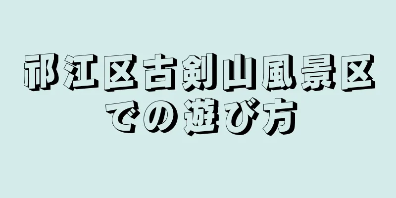 祁江区古剣山風景区での遊び方
