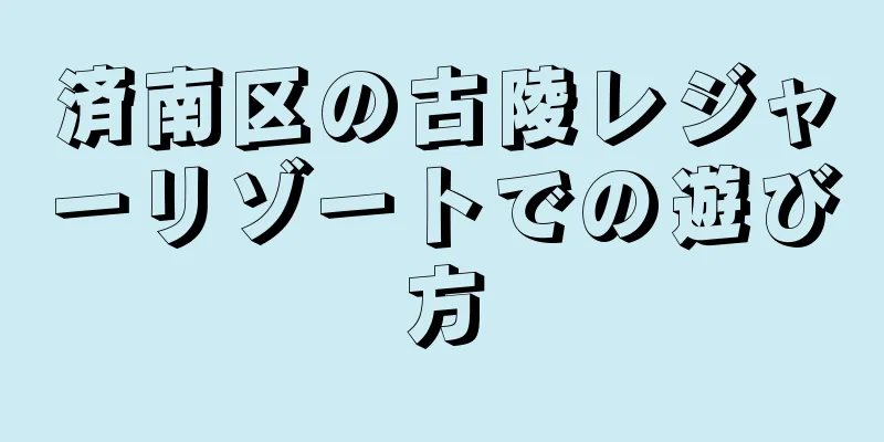済南区の古陵レジャーリゾートでの遊び方