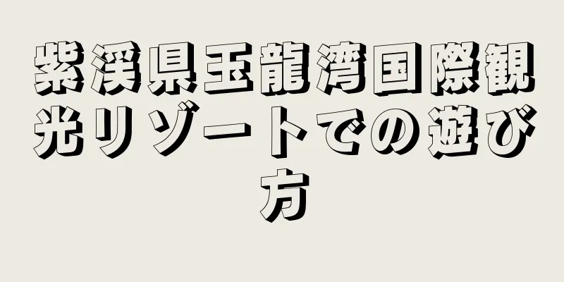 紫渓県玉龍湾国際観光リゾートでの遊び方