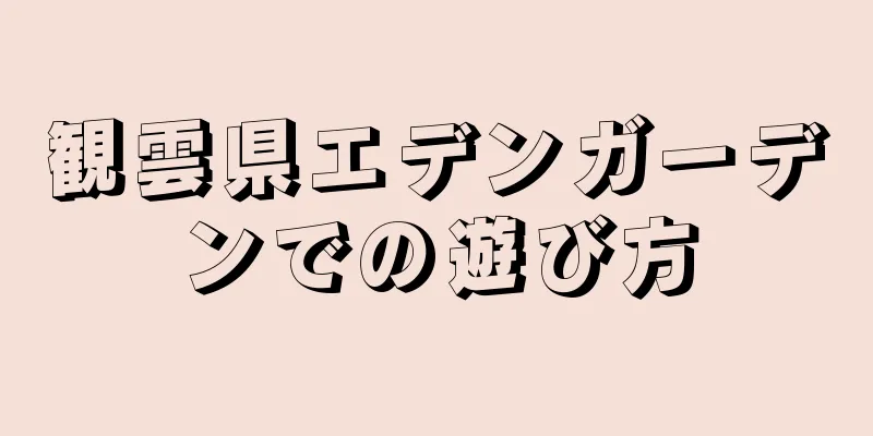 観雲県エデンガーデンでの遊び方