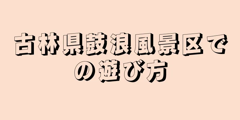 古林県鼓浪風景区での遊び方