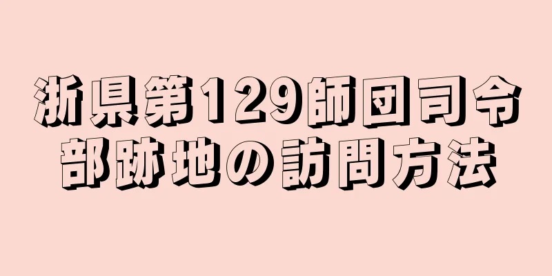 浙県第129師団司令部跡地の訪問方法