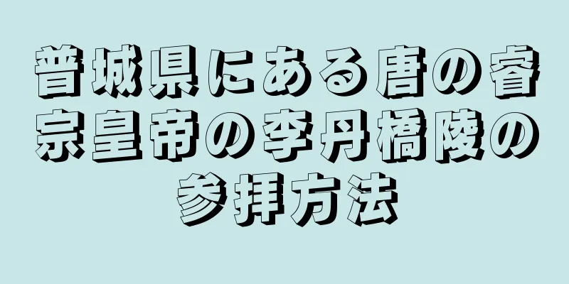 普城県にある唐の睿宗皇帝の李丹橋陵の参拝方法