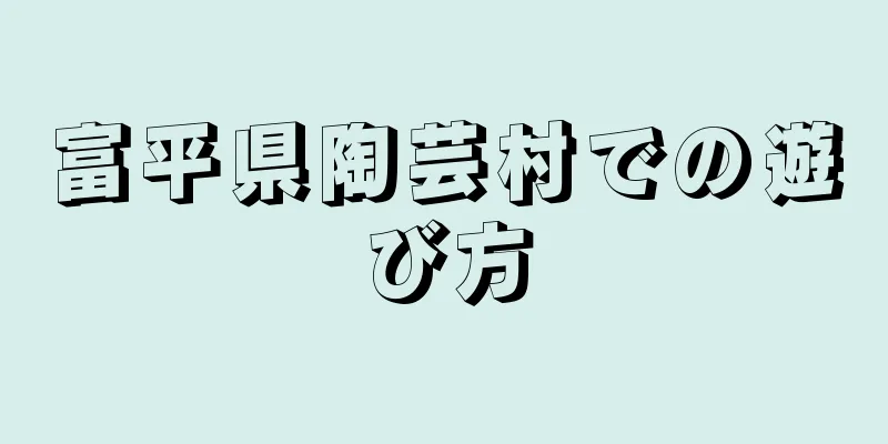 富平県陶芸村での遊び方