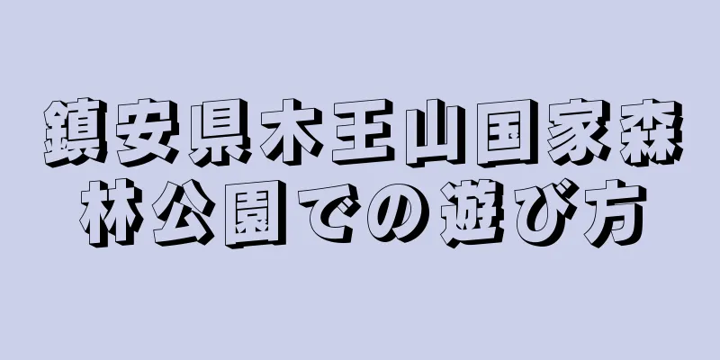 鎮安県木王山国家森林公園での遊び方