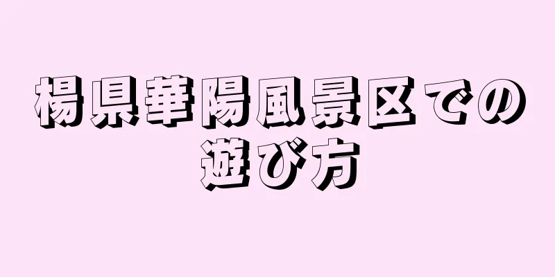 楊県華陽風景区での遊び方