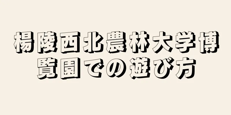楊陵西北農林大学博覧園での遊び方