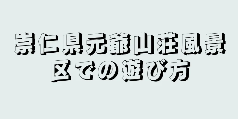 崇仁県元爺山荘風景区での遊び方