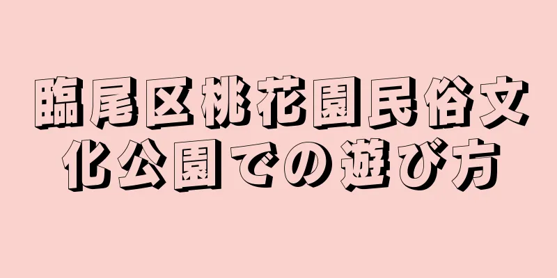 臨尾区桃花園民俗文化公園での遊び方