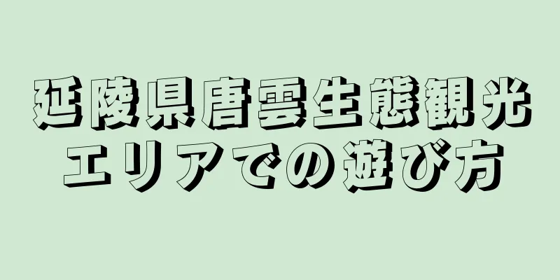 延陵県唐雲生態観光エリアでの遊び方