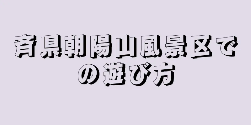斉県朝陽山風景区での遊び方