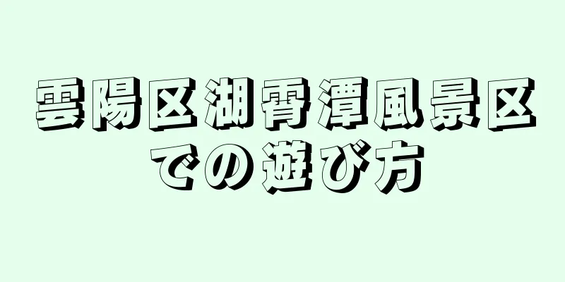 雲陽区湖霄潭風景区での遊び方