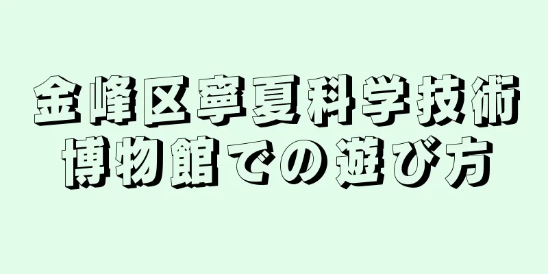 金峰区寧夏科学技術博物館での遊び方