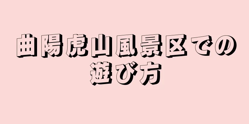 曲陽虎山風景区での遊び方