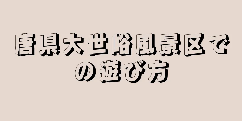 唐県大世峪風景区での遊び方