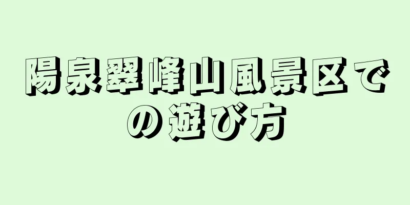 陽泉翠峰山風景区での遊び方