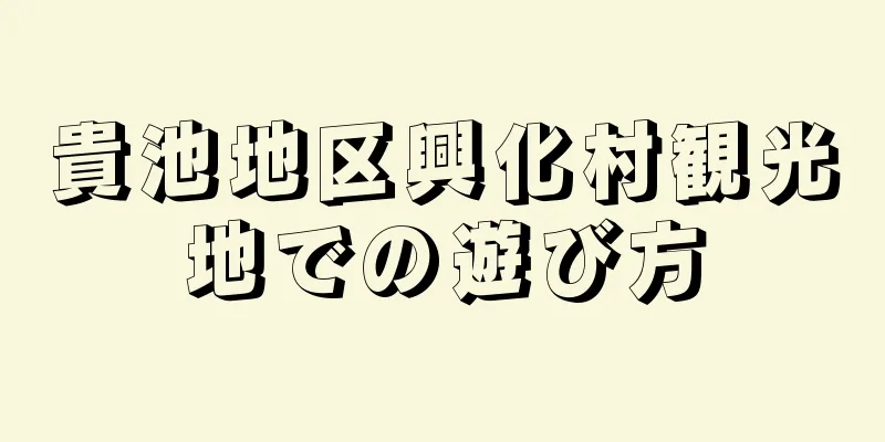 貴池地区興化村観光地での遊び方