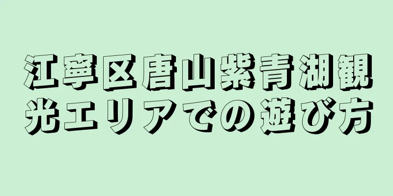 江寧区唐山紫青湖観光エリアでの遊び方