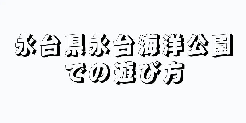 永台県永台海洋公園での遊び方