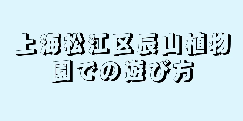 上海松江区辰山植物園での遊び方