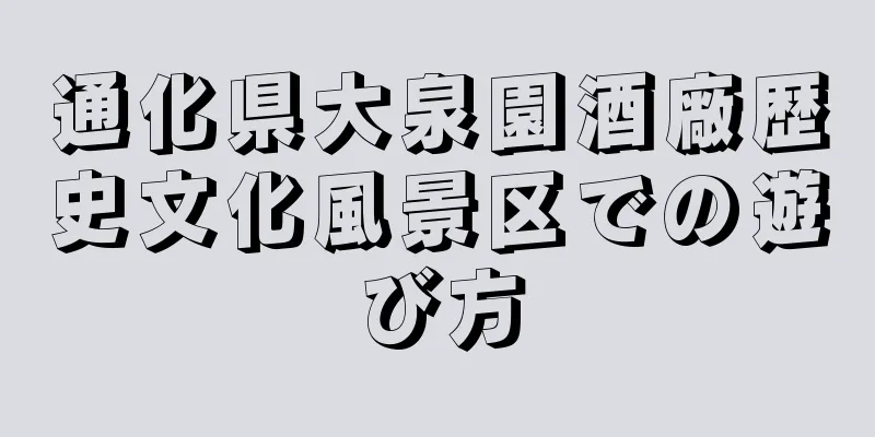 通化県大泉園酒廠歴史文化風景区での遊び方