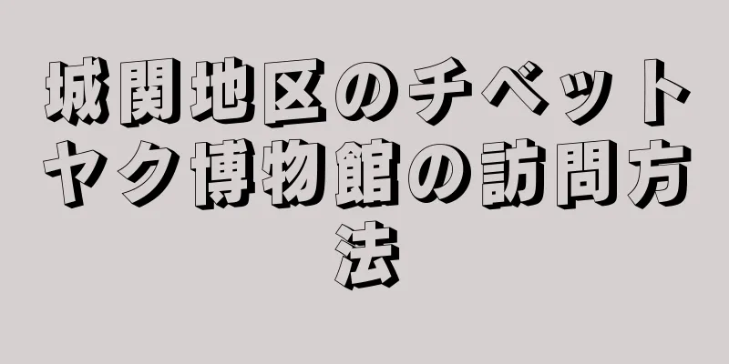 城関地区のチベットヤク博物館の訪問方法