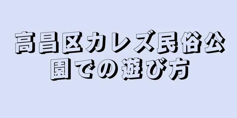 高昌区カレズ民俗公園での遊び方