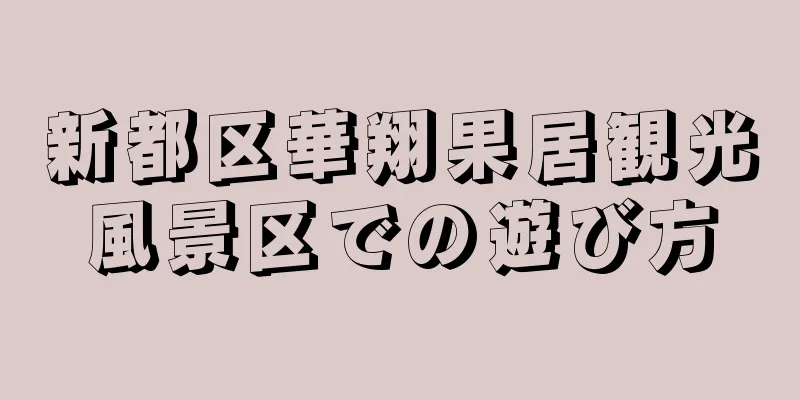 新都区華翔果居観光風景区での遊び方