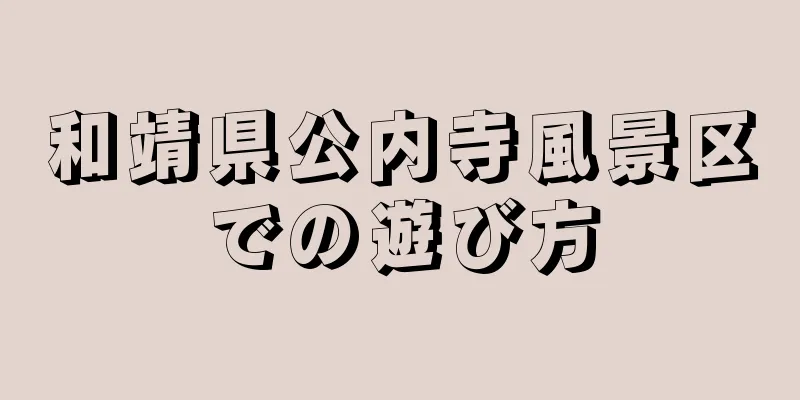 和靖県公内寺風景区での遊び方