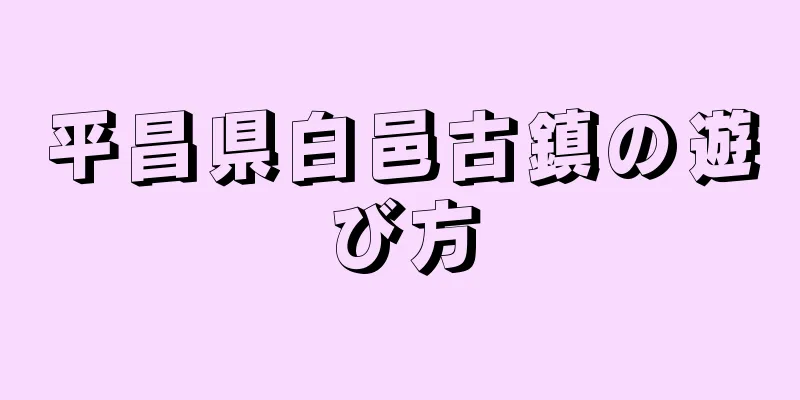 平昌県白邑古鎮の遊び方